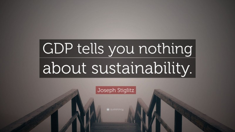Joseph Stiglitz Quote: “GDP tells you nothing about sustainability.”