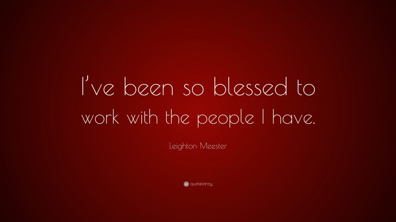 Leighton Meester Quote: “I’ve been so blessed to work with the people I have.”
