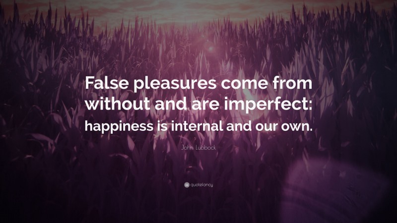 John Lubbock Quote: “False pleasures come from without and are imperfect: happiness is internal and our own.”