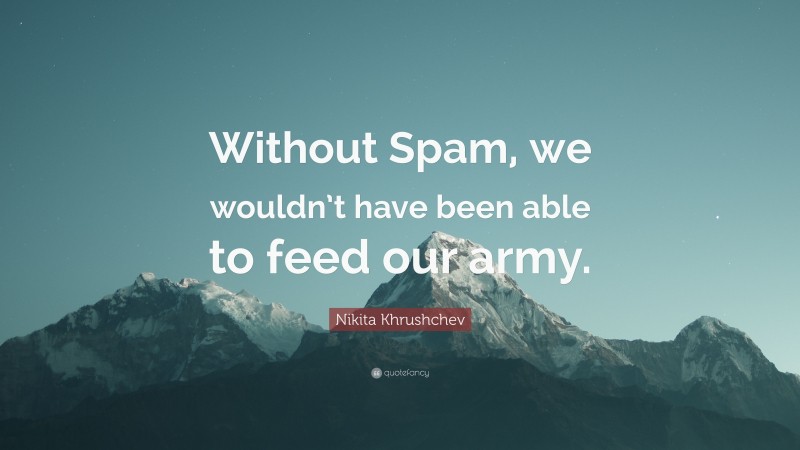 Nikita Khrushchev Quote: “Without Spam, we wouldn’t have been able to feed our army.”