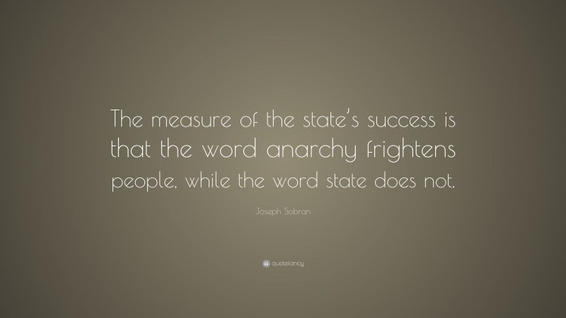 Joseph Sobran Quote: “The measure of the state’s success is that the word anarchy frightens people, while the word state does not.”