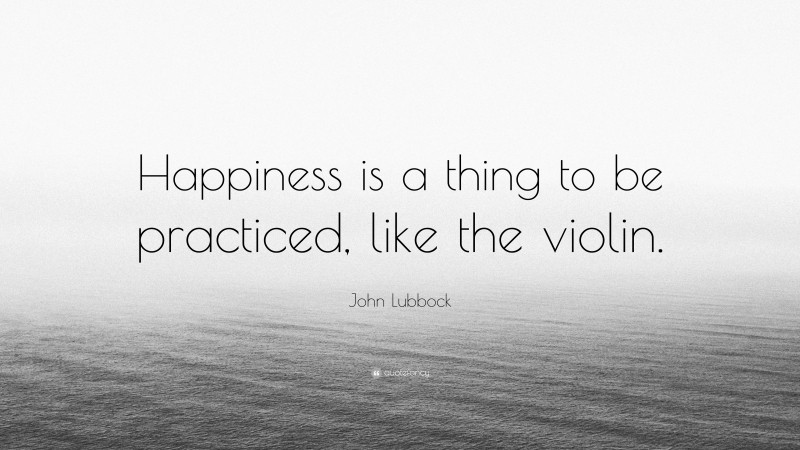 John Lubbock Quote: “Happiness is a thing to be practiced, like the violin.”