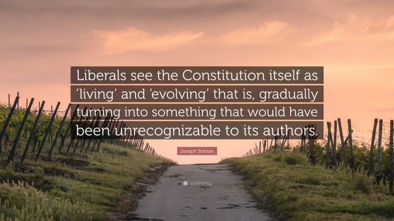 Joseph Sobran Quote: “Liberals see the Constitution itself as ‘living’ and ‘evolving’ that is, gradually turning into something that would have been unrecognizable to its authors.”