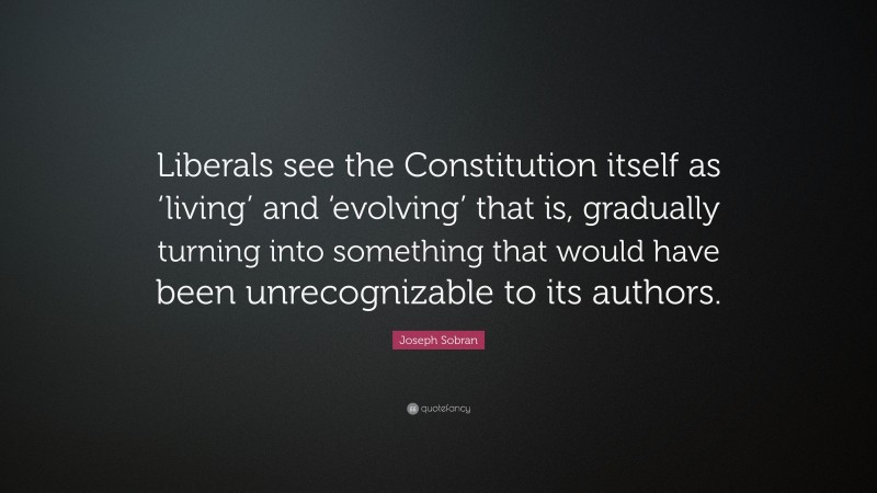 Joseph Sobran Quote: “Liberals see the Constitution itself as ‘living’ and ‘evolving’ that is, gradually turning into something that would have been unrecognizable to its authors.”