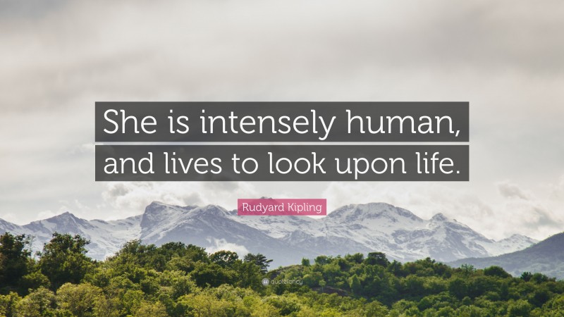 Rudyard Kipling Quote: “She is intensely human, and lives to look upon life.”