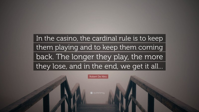 Robert De Niro Quote: “In the casino, the cardinal rule is to keep them playing and to keep them coming back. The longer they play, the more they lose, and in the end, we get it all...”