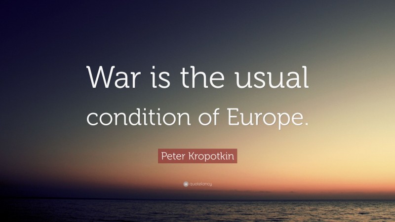 Peter Kropotkin Quote: “War is the usual condition of Europe.”