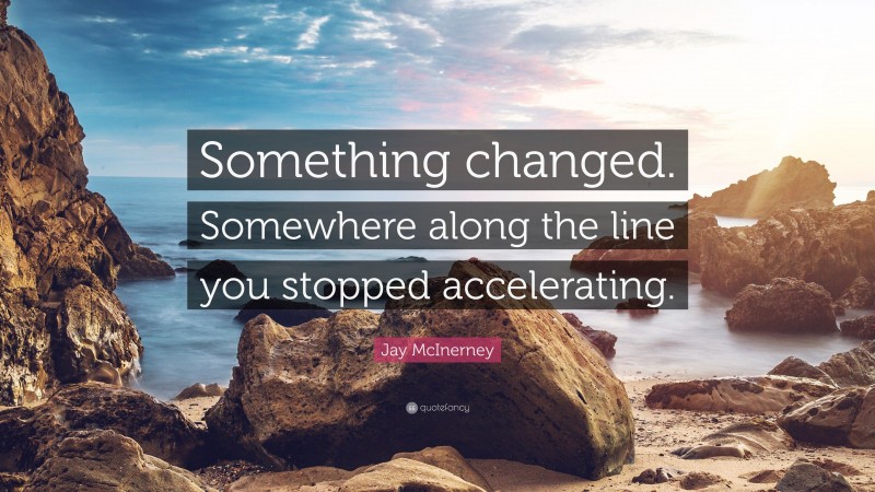 Jay McInerney Quote: “Something changed. Somewhere along the line you stopped accelerating.”