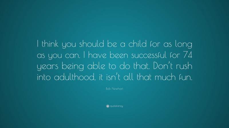 Bob Newhart Quote: “I think you should be a child for as long as you can. I have been successful for 74 years being able to do that. Don’t rush into adulthood, it isn’t all that much fun.”