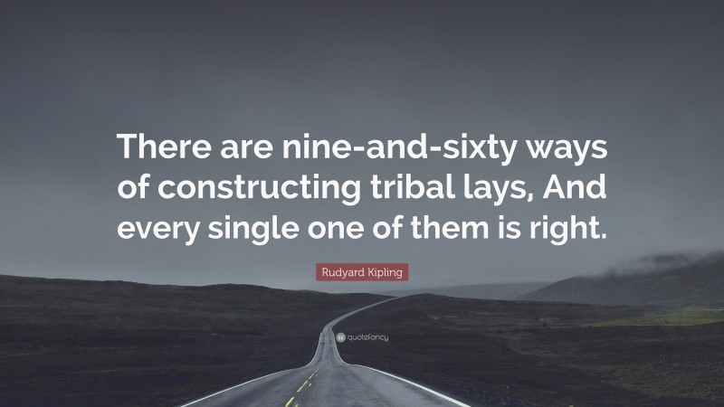 Rudyard Kipling Quote: “There are nine-and-sixty ways of constructing tribal lays, And every single one of them is right.”