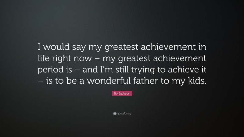 Bo Jackson Quote: “I would say my greatest achievement in life right now – my greatest achievement period is – and I’m still trying to achieve it – is to be a wonderful father to my kids.”