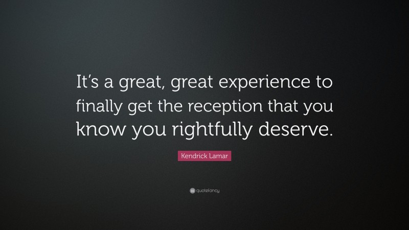 Kendrick Lamar Quote: “It’s a great, great experience to finally get the reception that you know you rightfully deserve.”