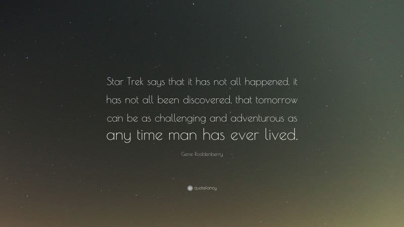 Gene Roddenberry Quote: “Star Trek says that it has not all happened, it has not all been discovered, that tomorrow can be as challenging and adventurous as any time man has ever lived.”