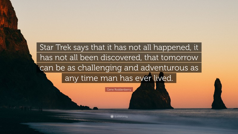 Gene Roddenberry Quote: “Star Trek says that it has not all happened, it has not all been discovered, that tomorrow can be as challenging and adventurous as any time man has ever lived.”
