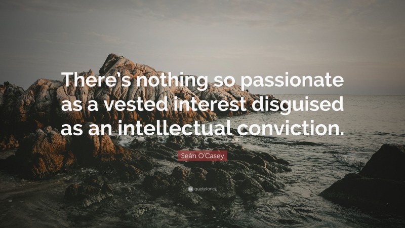Seán O'Casey Quote: “There’s nothing so passionate as a vested interest disguised as an intellectual conviction.”