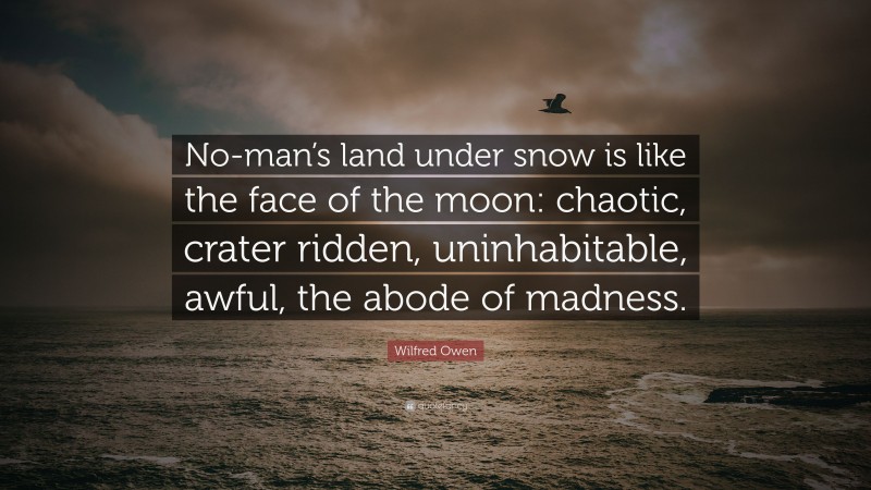 Wilfred Owen Quote: “No-man’s land under snow is like the face of the moon: chaotic, crater ridden, uninhabitable, awful, the abode of madness.”