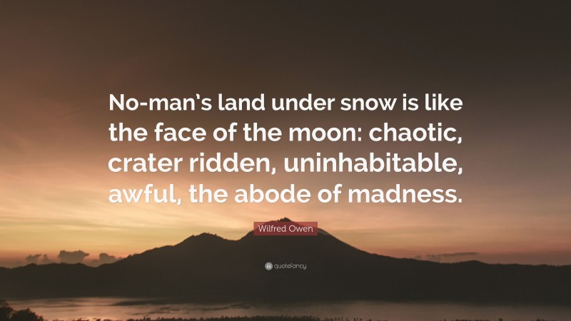 Wilfred Owen Quote: “No-man’s land under snow is like the face of the moon: chaotic, crater ridden, uninhabitable, awful, the abode of madness.”