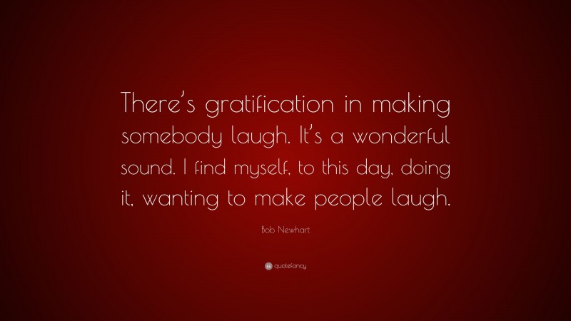 Bob Newhart Quote: “There’s gratification in making somebody laugh. It’s a wonderful sound. I find myself, to this day, doing it, wanting to make people laugh.”