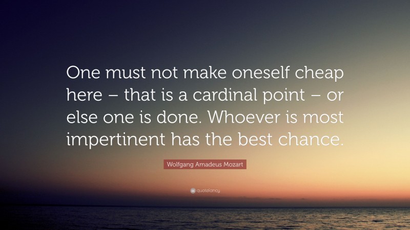 Wolfgang Amadeus Mozart Quote: “One must not make oneself cheap here – that is a cardinal point – or else one is done. Whoever is most impertinent has the best chance.”