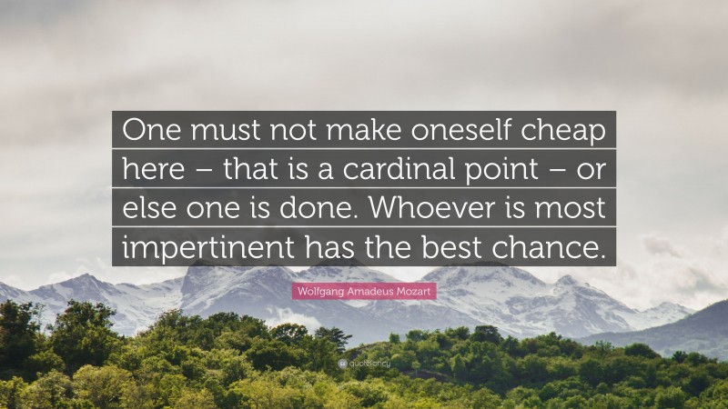 Wolfgang Amadeus Mozart Quote: “One must not make oneself cheap here – that is a cardinal point – or else one is done. Whoever is most impertinent has the best chance.”