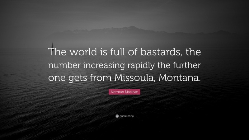 Norman Maclean Quote: “The world is full of bastards, the number increasing rapidly the further one gets from Missoula, Montana.”