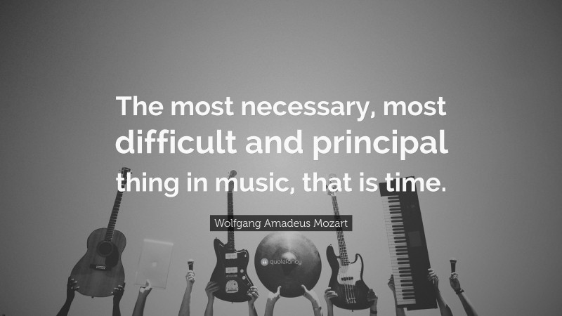 Wolfgang Amadeus Mozart Quote: “The most necessary, most difficult and principal thing in music, that is time.”