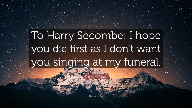 Spike Milligan Quote: “To Harry Secombe: I hope you die first as I don’t want you singing at my funeral.”