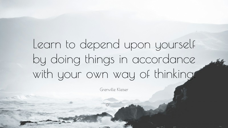 Grenville Kleiser Quote: “Learn to depend upon yourself by doing things in accordance with your own way of thinking.”