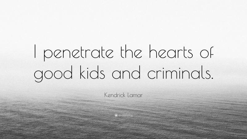 Kendrick Lamar Quote: “I penetrate the hearts of good kids and criminals.”