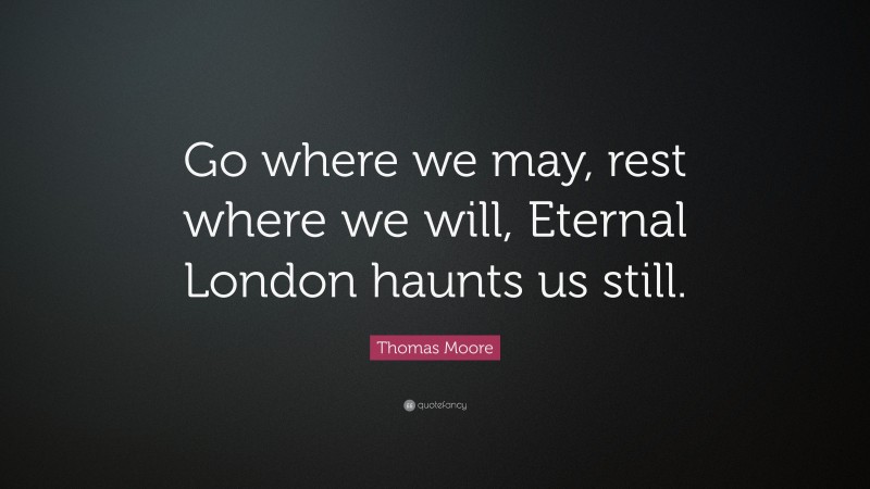 Thomas Moore Quote: “Go where we may, rest where we will, Eternal London haunts us still.”