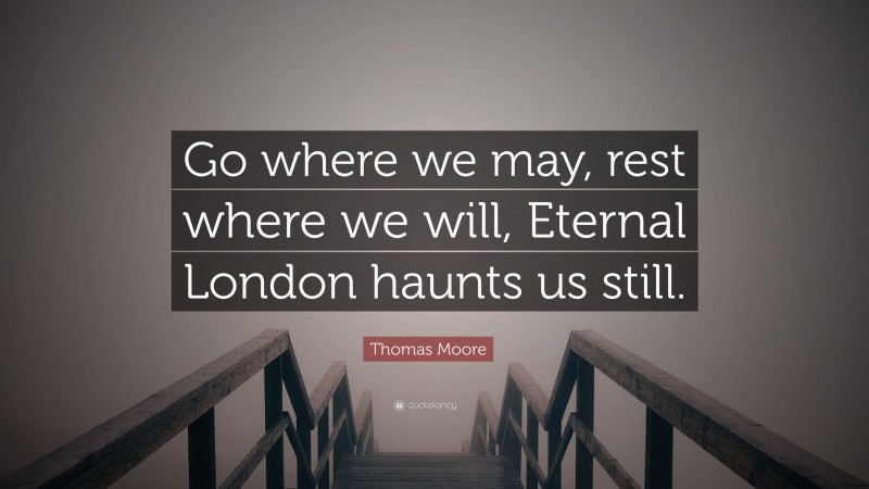Thomas Moore Quote: “Go where we may, rest where we will, Eternal London haunts us still.”