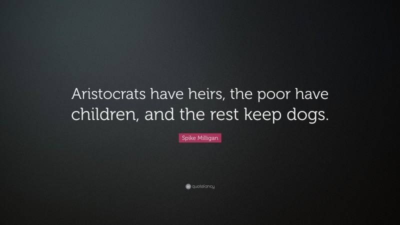 Spike Milligan Quote: “Aristocrats have heirs, the poor have children, and the rest keep dogs.”