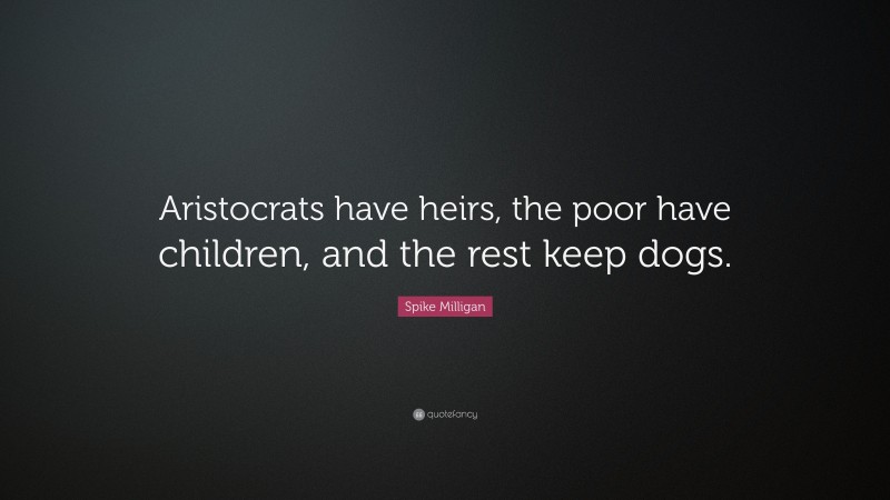 Spike Milligan Quote: “Aristocrats have heirs, the poor have children, and the rest keep dogs.”