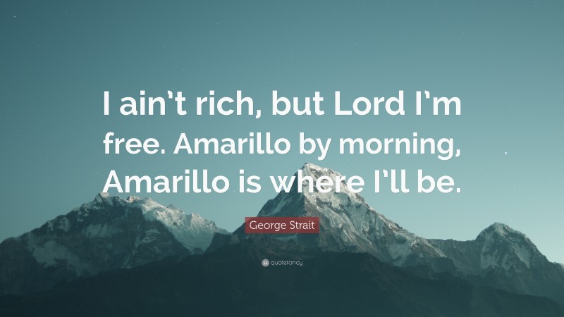George Strait Quote: “I ain’t rich, but Lord I’m free. Amarillo by morning, Amarillo is where I’ll be.”