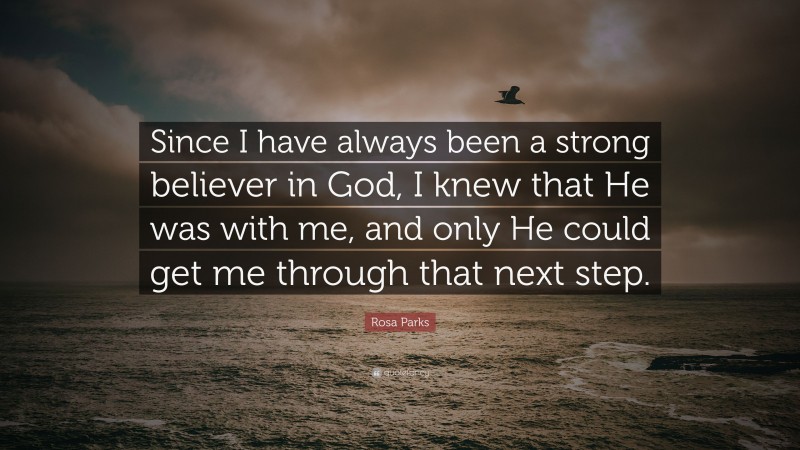 Rosa Parks Quote: “Since I have always been a strong believer in God, I knew that He was with me, and only He could get me through that next step.”