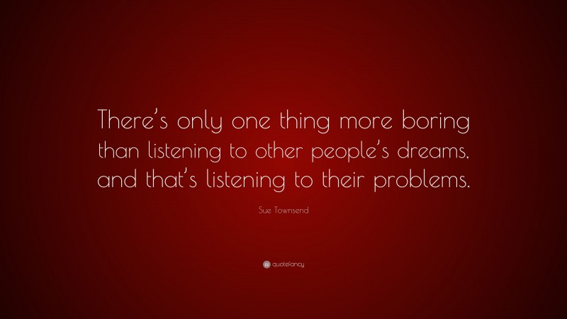 Sue Townsend Quote: “There’s only one thing more boring than listening to other people’s dreams, and that’s listening to their problems.”