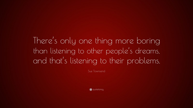 Sue Townsend Quote: “There’s only one thing more boring than listening to other people’s dreams, and that’s listening to their problems.”