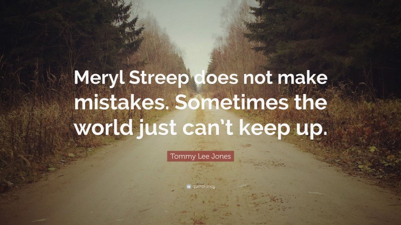 Tommy Lee Jones Quote: “Meryl Streep does not make mistakes. Sometimes the world just can’t keep up.”