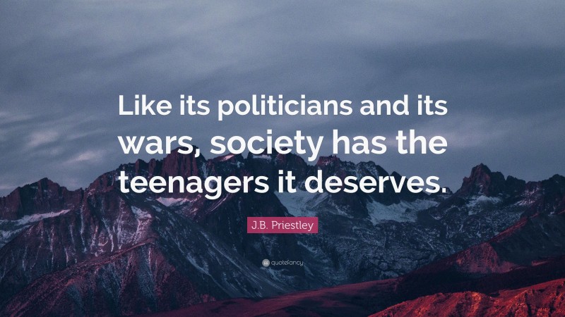 J.B. Priestley Quote: “Like its politicians and its wars, society has the teenagers it deserves.”