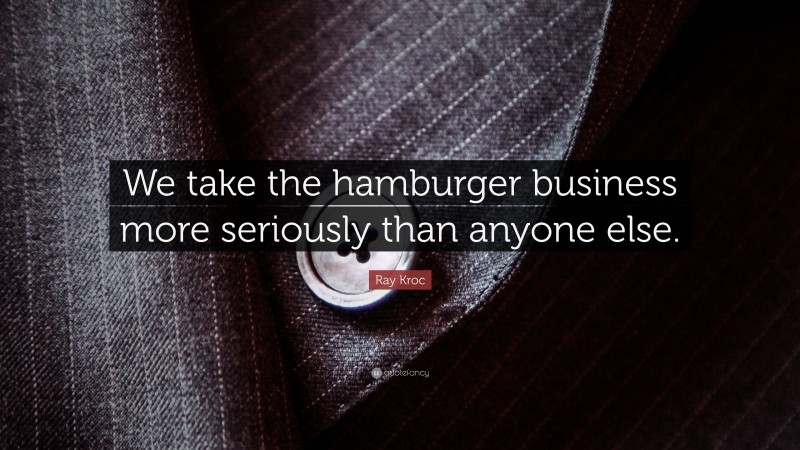 Ray Kroc Quote: “We take the hamburger business more seriously than anyone else.”