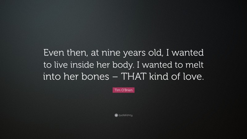 Tim O'Brien Quote: “Even then, at nine years old, I wanted to live inside her body. I wanted to melt into her bones – THAT kind of love.”