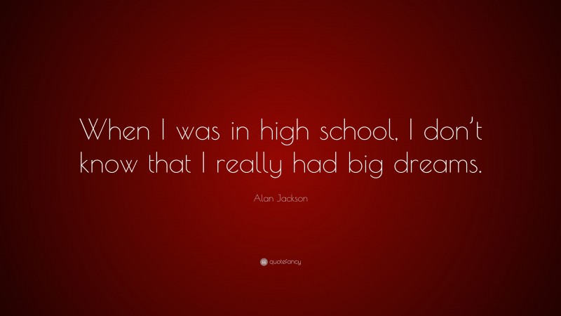 Alan Jackson Quote: “When I was in high school, I don’t know that I really had big dreams.”