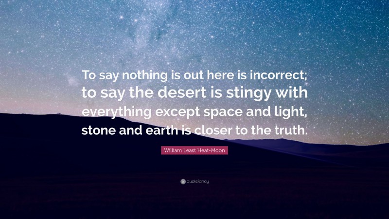 William Least Heat-Moon Quote: “To say nothing is out here is incorrect; to say the desert is stingy with everything except space and light, stone and earth is closer to the truth.”