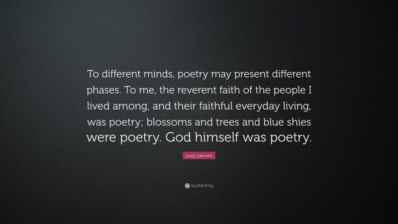 Lucy Larcom Quote: “To different minds, poetry may present different phases. To me, the reverent faith of the people I lived among, and their faithful everyday living, was poetry; blossoms and trees and blue shies were poetry. God himself was poetry.”