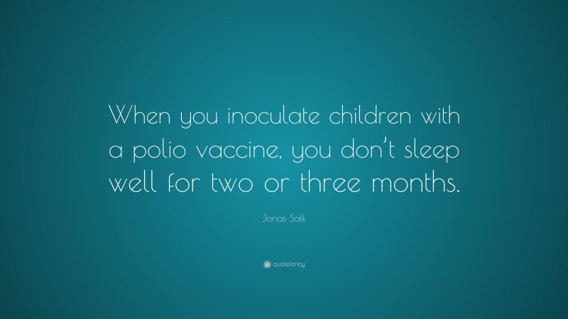 Jonas Salk Quote: “When you inoculate children with a polio vaccine, you don’t sleep well for two or three months.”