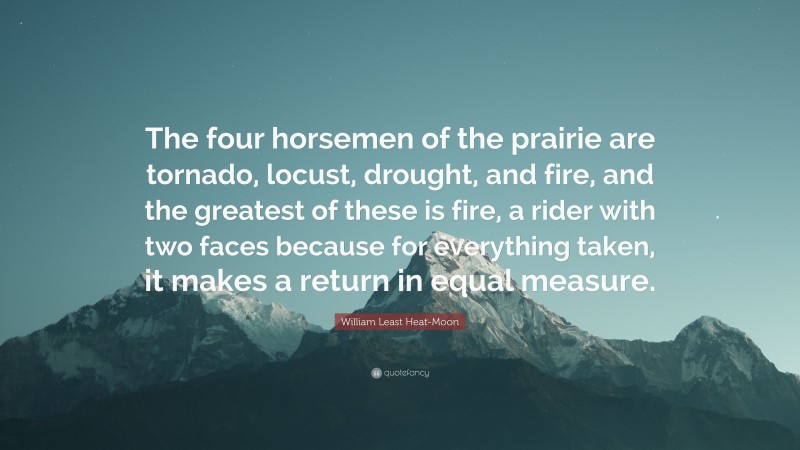 William Least Heat-Moon Quote: “The four horsemen of the prairie are tornado, locust, drought, and fire, and the greatest of these is fire, a rider with two faces because for everything taken, it makes a return in equal measure.”