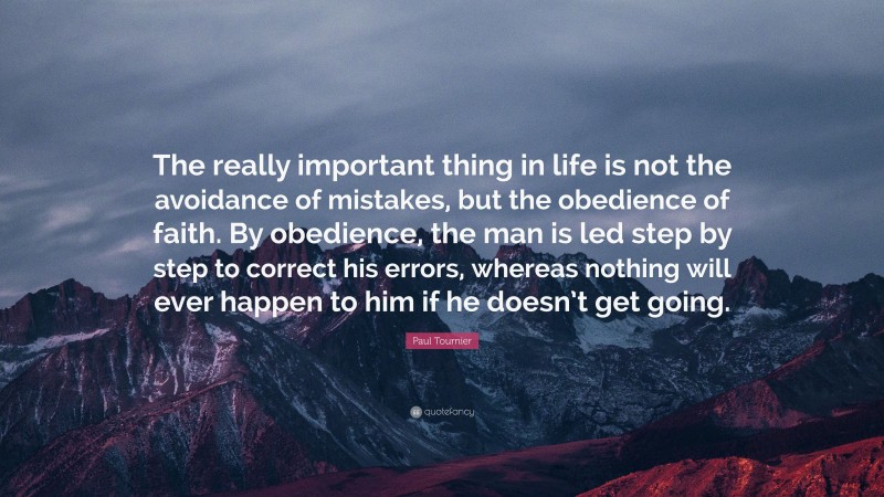 Paul Tournier Quote: “The really important thing in life is not the avoidance of mistakes, but the obedience of faith. By obedience, the man is led step by step to correct his errors, whereas nothing will ever happen to him if he doesn’t get going.”