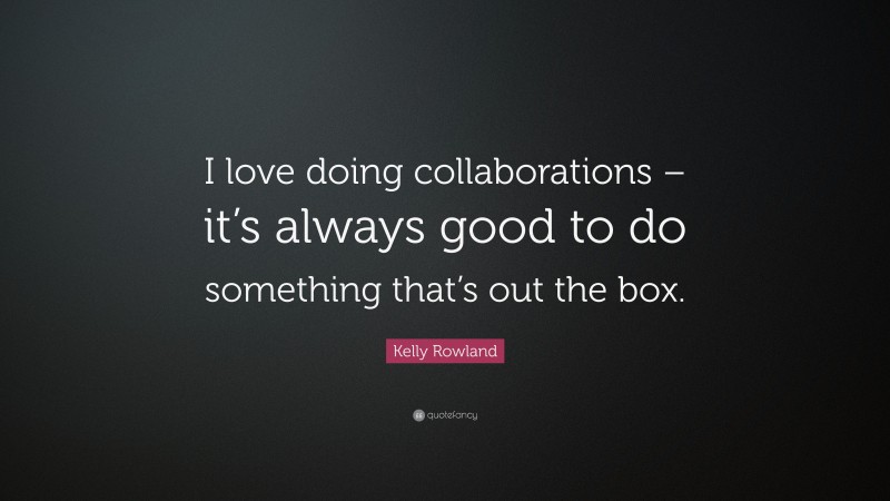 Kelly Rowland Quote: “I love doing collaborations – it’s always good to do something that’s out the box.”