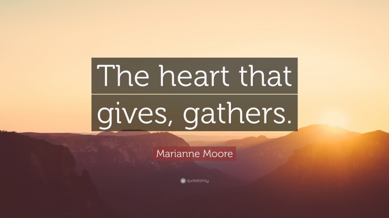 Marianne Moore Quote: “The heart that gives, gathers.”