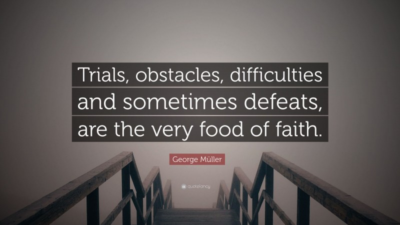 George Müller Quote: “Trials, obstacles, difficulties and sometimes defeats, are the very food of faith.”